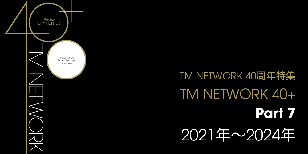 Part7】2021年～2024年｜TM NETWORK 40周年特集｜TM NETWORK 40+｜otonano ウェブで読める大人の音楽誌