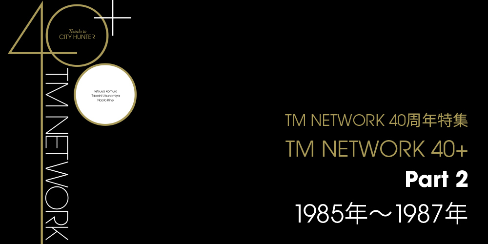 Part2】1985年～1987年｜TM NETWORK 40周年特集｜TM NETWORK 40+